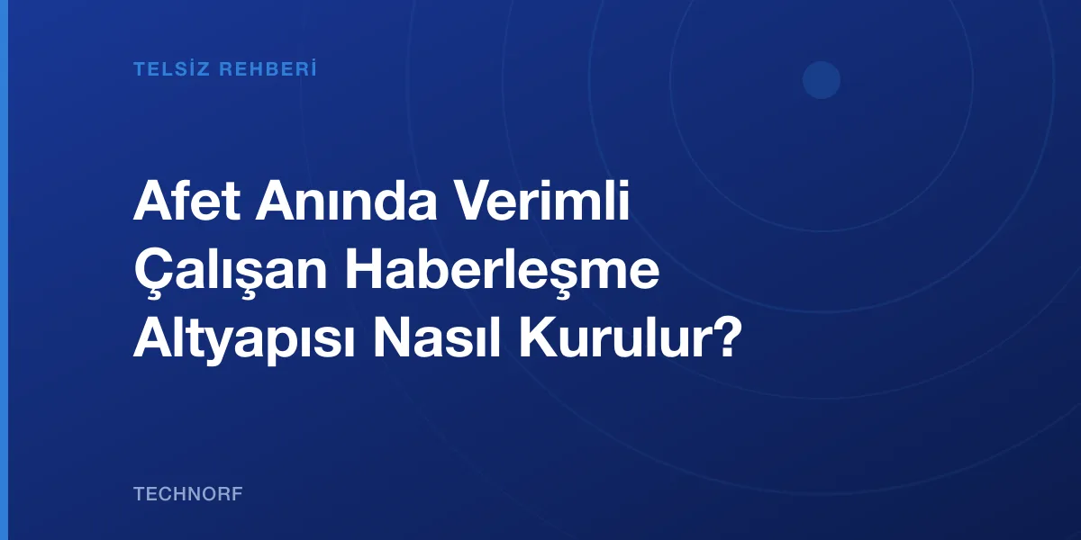 Afet Anında Verimli Çalışan Haberleşme Altyapısı Nasıl Kurulur?