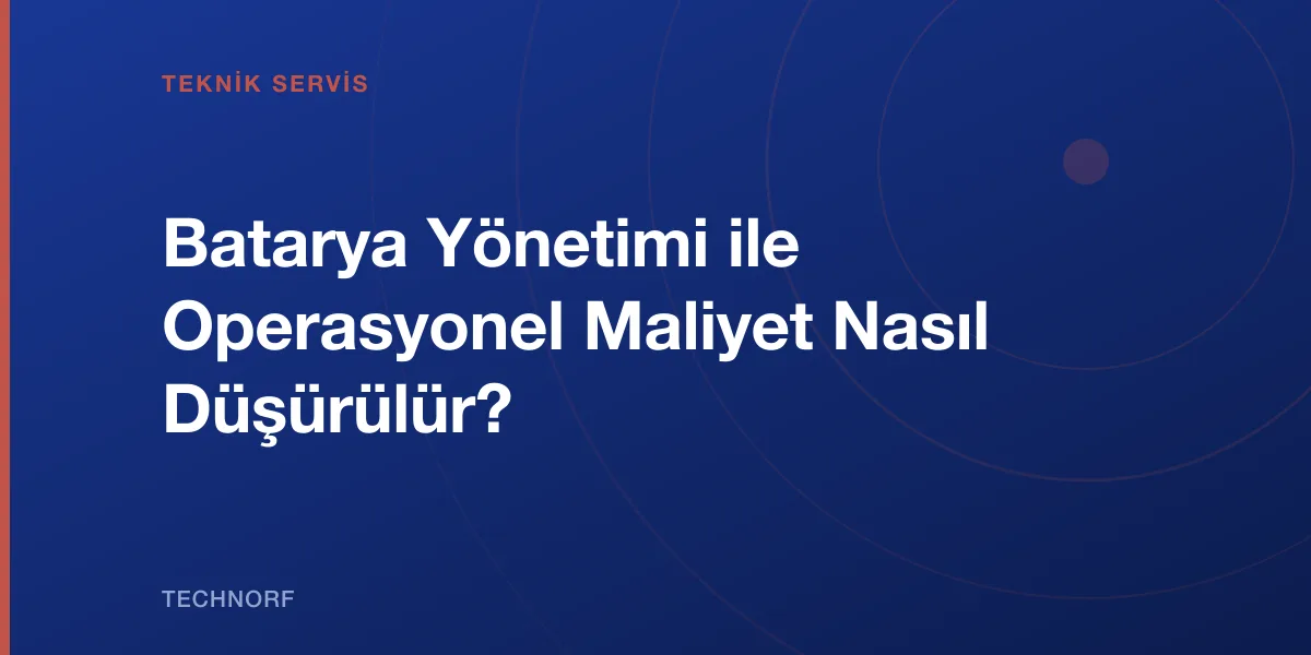 Batarya Yönetimi ile Operasyonel Maliyet Nasıl Düşürülür?