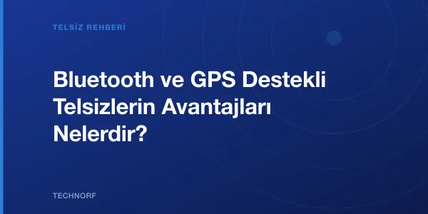 Bluetooth ve GPS Destekli Telsizlerin Avantajları Nelerdir?