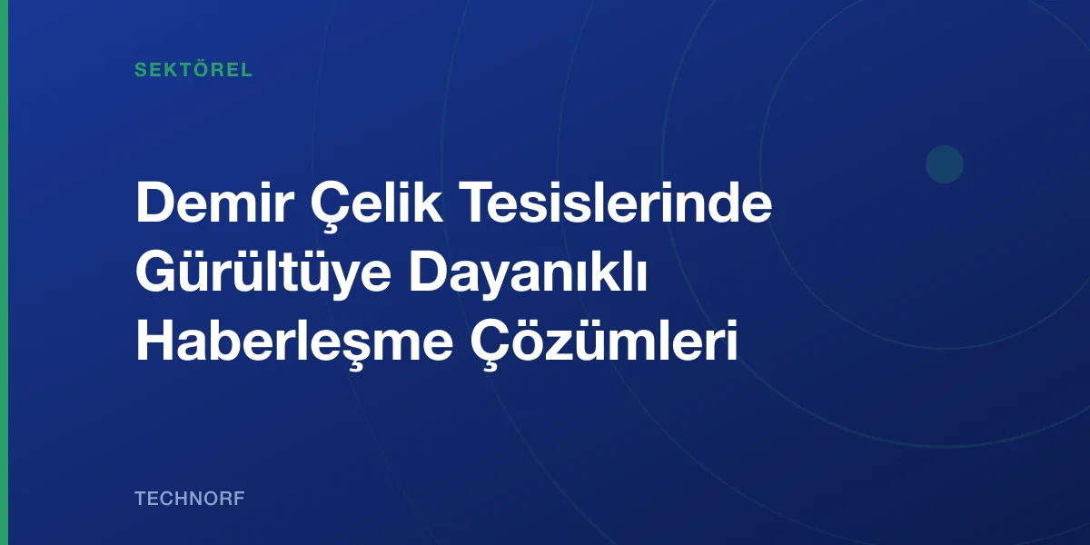 Demir Çelik Tesislerinde Gürültüye Dayanıklı Haberleşme Çözümleri