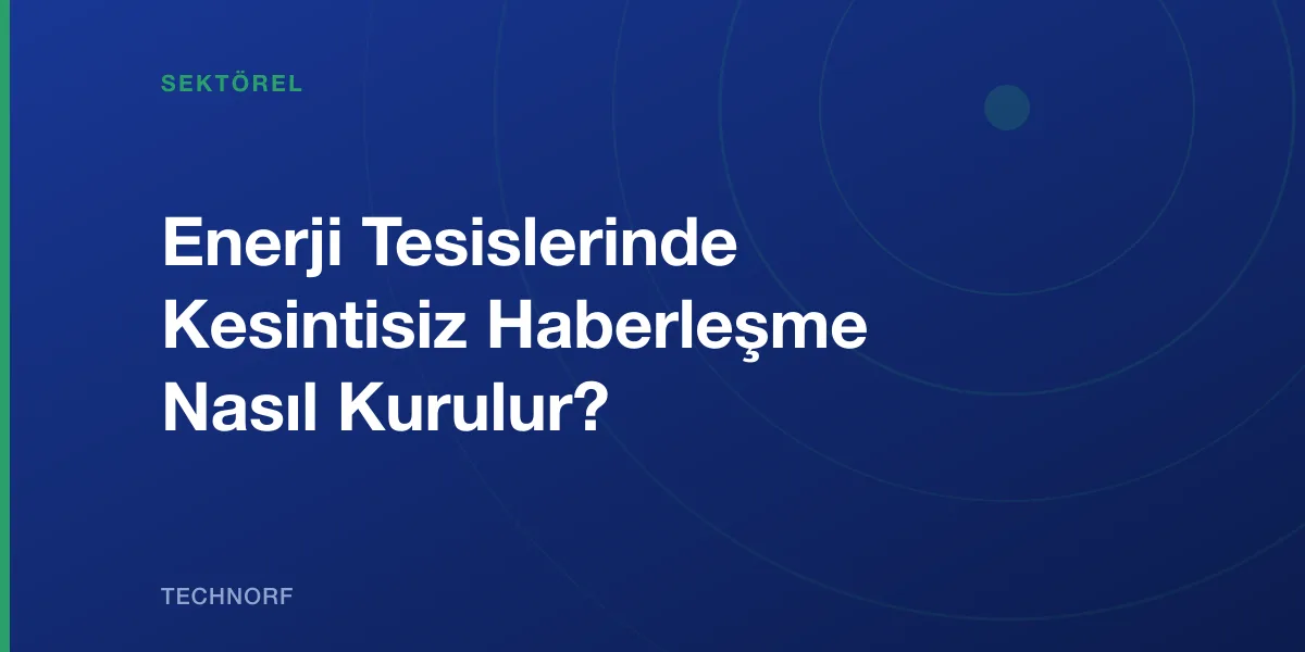 Enerji Tesislerinde Kesintisiz Haberleşme Nasıl Kurulur?