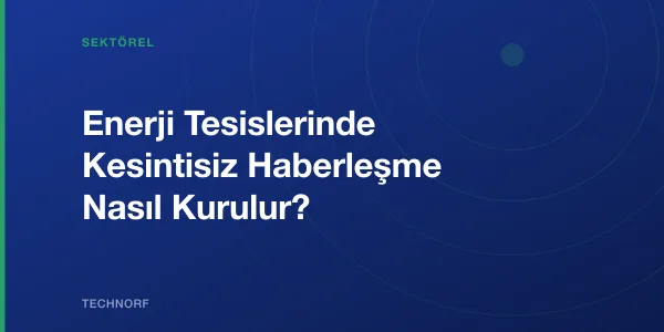 Enerji Tesislerinde Kesintisiz Haberleşme Nasıl Kurulur?