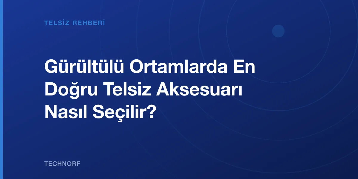 Gürültülü Ortamlarda En Doğru Telsiz Aksesuarı Nasıl Seçilir?