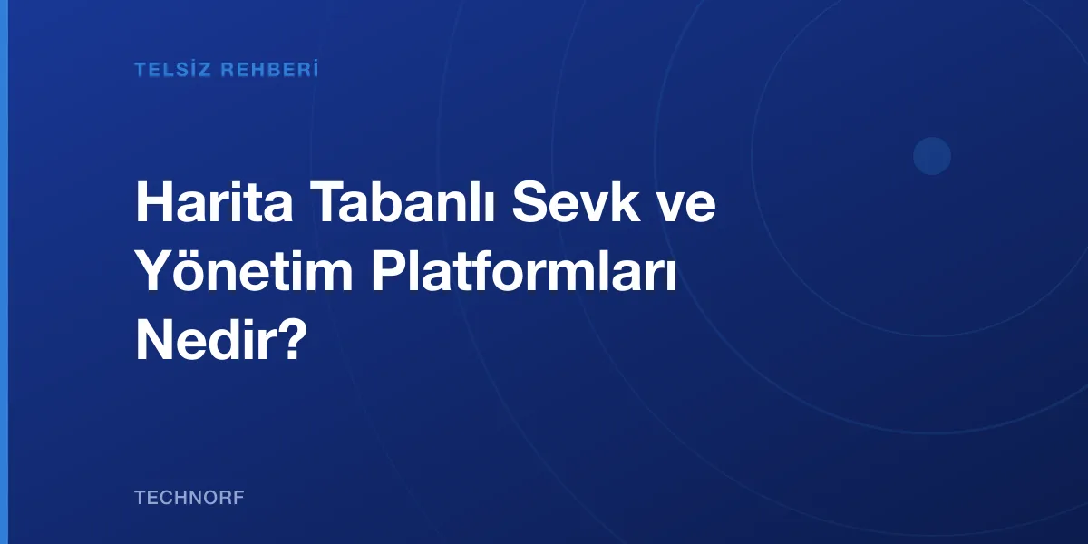Harita Tabanlı Sevk ve Yönetim Platformları Nedir?