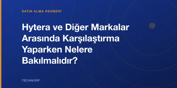 Hytera ve Diğer Markalar Arasında Karşılaştırma Yaparken Nelere Bakılmalıdır?