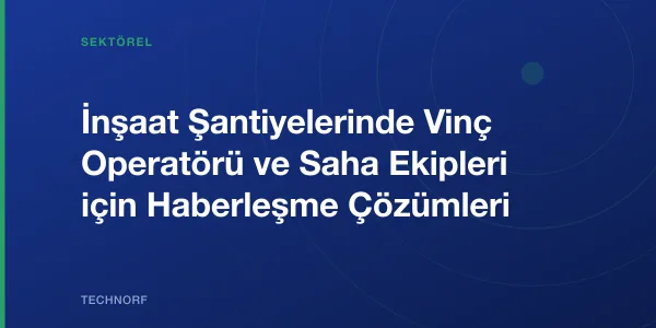 İnşaat Şantiyelerinde Vinç Operatörü ve Saha Ekipleri için Haberleşme Çözümleri
