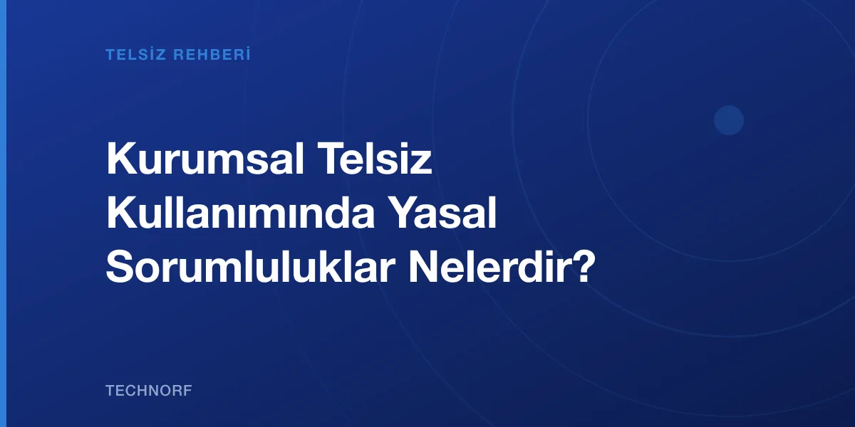 Kurumsal Telsiz Kullanımında Yasal Sorumluluklar Nelerdir?