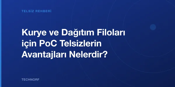 Kurye ve Dağıtım Filoları için PoC Telsizlerin Avantajları Nelerdir?