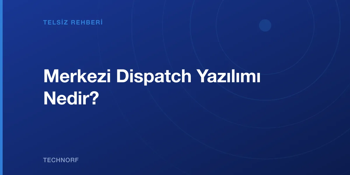 Merkezi Dispatch Yazılımı Nedir?