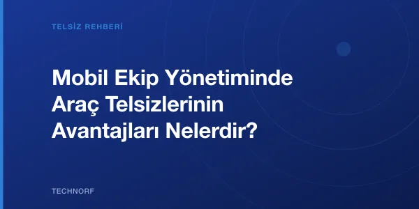 Mobil Ekip Yönetiminde Araç Telsizlerinin Avantajları Nelerdir?
