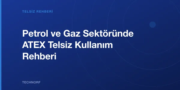 Petrol ve Gaz Sektöründe ATEX Telsiz Kullanım Rehberi