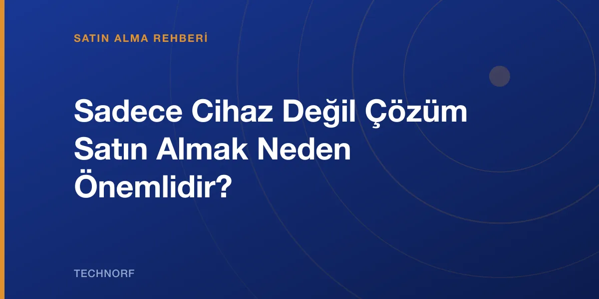 Sadece Cihaz Değil Çözüm Satın Almak Neden Önemlidir?
