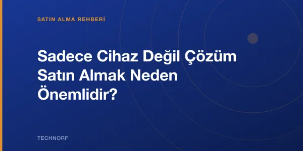Sadece Cihaz Değil Çözüm Satın Almak Neden Önemlidir?