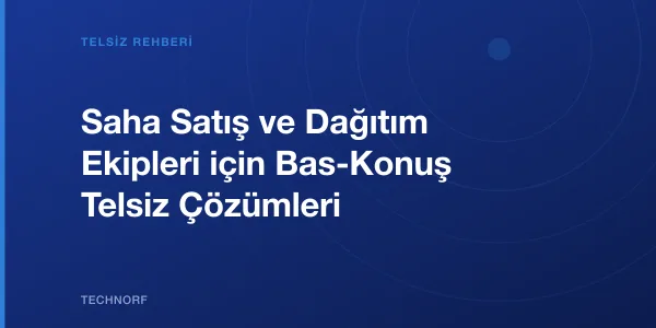 Saha Satış ve Dağıtım Ekipleri için Bas-Konuş Telsiz Çözümleri