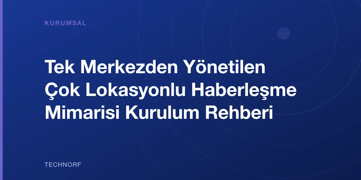 Tek Merkezden Yönetilen Çok Lokasyonlu Haberleşme Mimarisi Kurulum Rehberi