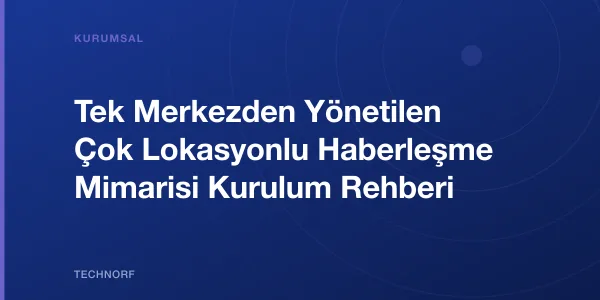 Tek Merkezden Yönetilen Çok Lokasyonlu Haberleşme Mimarisi Kurulum Rehberi