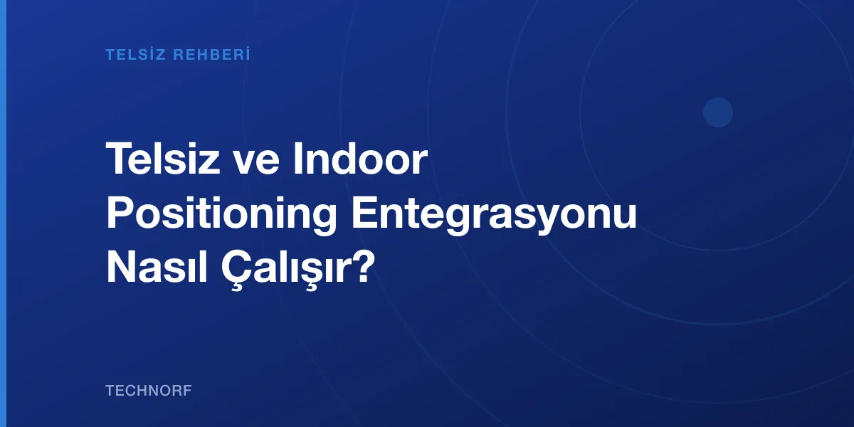 Telsiz ve Indoor Positioning Entegrasyonu Nasıl Çalışır?