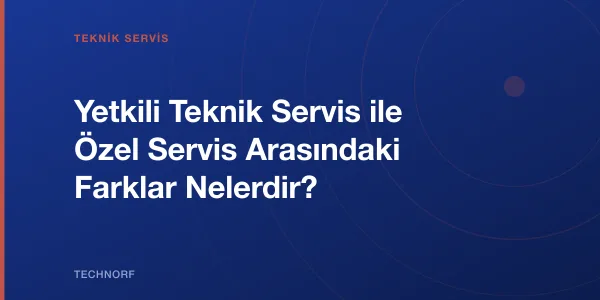 Yetkili Teknik Servis ile Özel Servis Arasındaki Farklar Nelerdir?